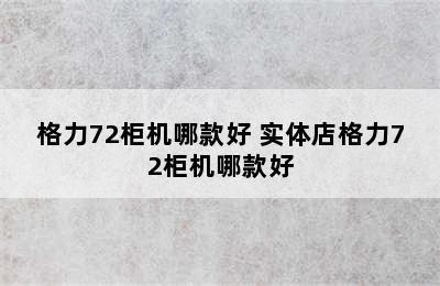 格力72柜机哪款好 实体店格力72柜机哪款好